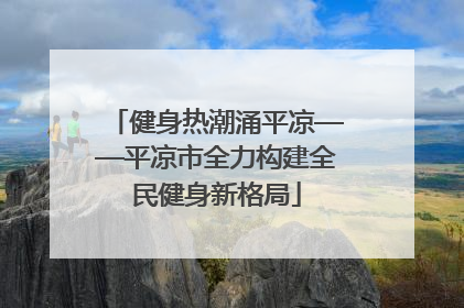 健身热潮涌平凉——平凉市全力构建全民健身新格局