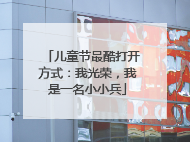 儿童节最酷打开方式：我光荣，我是一名小小兵