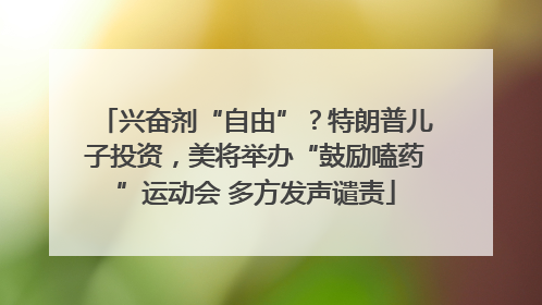 兴奋剂“自由”？特朗普儿子投资，美将举办“鼓励嗑药”运动会 多方发声谴责