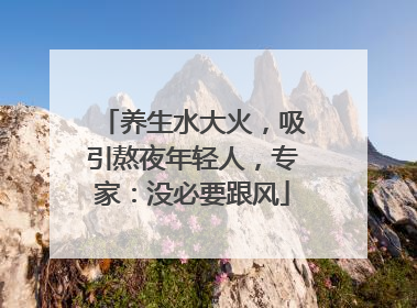 养生水大火，吸引熬夜年轻人，专家：没必要跟风