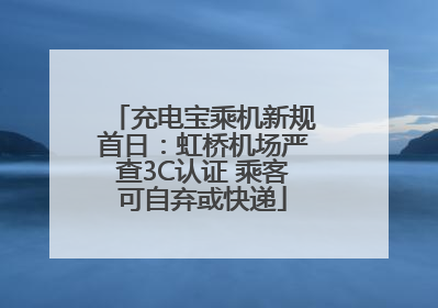 充电宝乘机新规首日：虹桥机场严查3C认证 乘客可自弃或快递