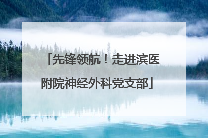 先锋领航！走进滨医附院神经外科党支部
