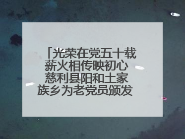 光荣在党五十载 薪火相传映初心 慈利县阳和土家族乡为老党员颁发“光荣在党50年”纪念章
