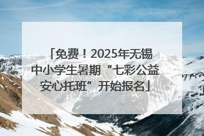 免费！2025年无锡中小学生暑期“七彩公益安心托班”开始报名
