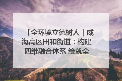 全环境立德树人｜威海高区田和街道：构建四维融合体系 绘就全环境立德树人新画卷