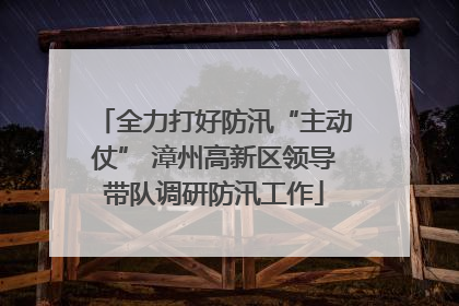 全力打好防汛“主动仗” 漳州高新区领导带队调研防汛工作