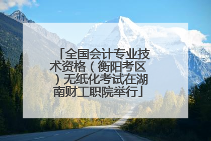 全国会计专业技术资格（衡阳考区）无纸化考试在湖南财工职院举行