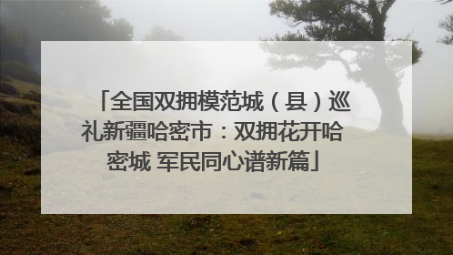 全国双拥模范城（县）巡礼新疆哈密市：双拥花开哈密城 军民同心谱新篇