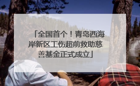 全国首个！青岛西海岸新区工伤超前救助慈善基金正式成立