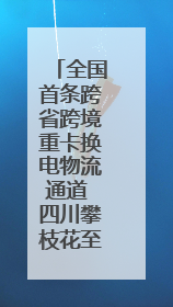 全国首条跨省跨境重卡换电物流通道 四川攀枝花至云南磨憨（关累）换电干线启动