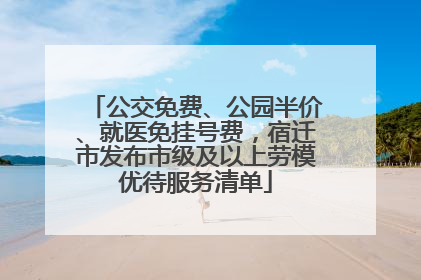 公交免费、公园半价、就医免挂号费，宿迁市发布市级及以上劳模优待服务清单
