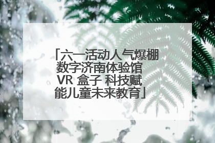 六一活动人气爆棚 数字济南体验馆 VR 盒子 科技赋能儿童未来教育