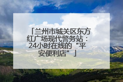 兰州市城关区东方红广场现代警务站：24小时在线的“平安便利店”