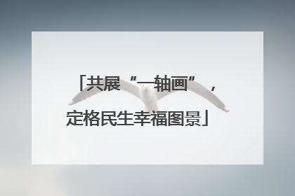 共展“一轴画”，定格民生幸福图景