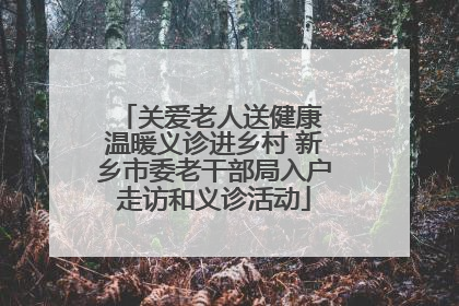 关爱老人送健康 温暖义诊进乡村 新乡市委老干部局入户走访和义诊活动