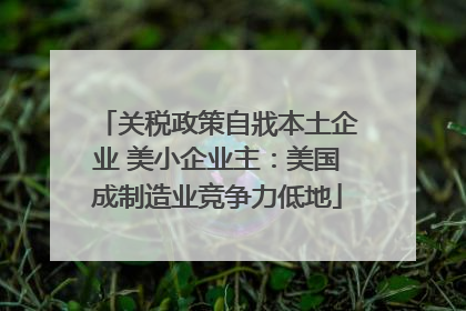 关税政策自戕本土企业 美小企业主：美国成制造业竞争力低地