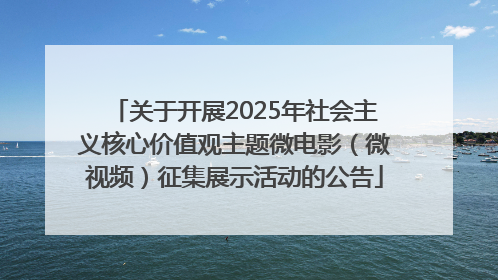 关于开展2025年社会主义核心价值观主题微电影（微视频）征集展示活动的公告