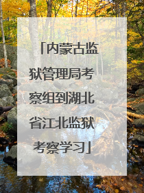 内蒙古监狱管理局考察组到湖北省江北监狱考察学习