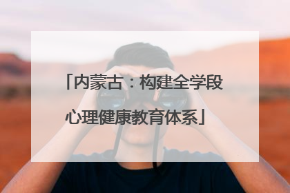 内蒙古：构建全学段心理健康教育体系
