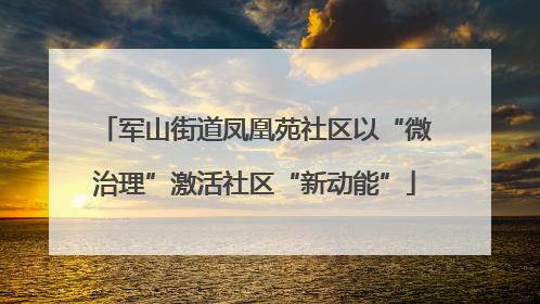 军山街道凤凰苑社区以“微治理”激活社区“新动能”