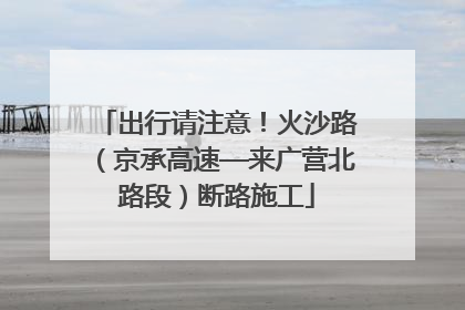 出行请注意！火沙路（京承高速—来广营北路段）断路施工