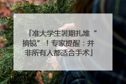 准大学生暑期扎堆“摘镜”！专家提醒：并非所有人都适合手术