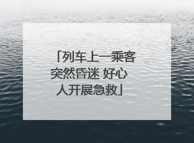 列车上一乘客突然昏迷 好心人开展急救