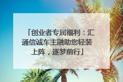 创业者专属福利：汇通信诚车主融助您轻装上阵，逐梦前行
