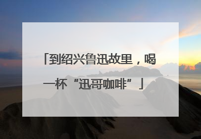 到绍兴鲁迅故里，喝一杯“迅哥咖啡”