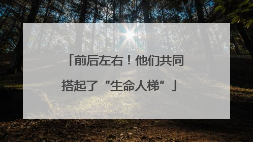 前后左右！他们共同搭起了“生命人梯”