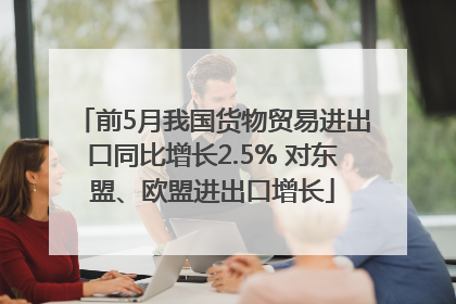 前5月我国货物贸易进出口同比增长2.5% 对东盟、欧盟进出口增长