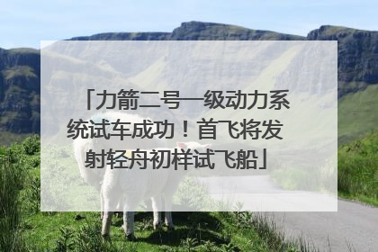 力箭二号一级动力系统试车成功！首飞将发射轻舟初样试飞船