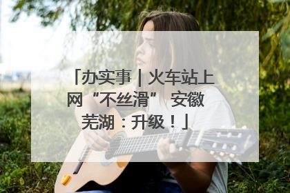 办实事｜火车站上网“不丝滑” 安徽芜湖：升级！