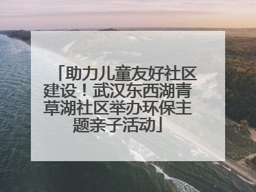 助力儿童友好社区建设！武汉东西湖青草湖社区举办环保主题亲子活动