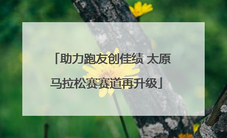 助力跑友创佳绩 太原马拉松赛赛道再升级