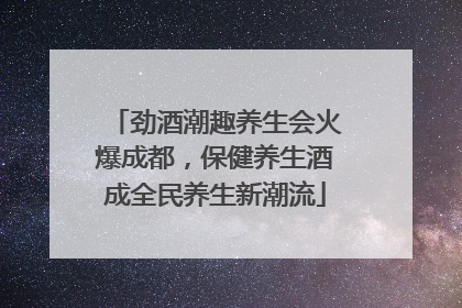 劲酒潮趣养生会火爆成都，保健养生酒成全民养生新潮流