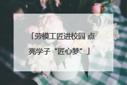 劳模工匠进校园 点亮学子“匠心梦”