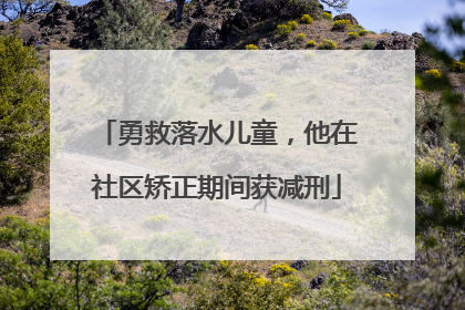 勇救落水儿童，他在社区矫正期间获减刑