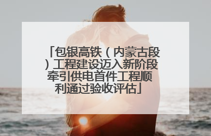 包银高铁（内蒙古段）工程建设迈入新阶段 牵引供电首件工程顺利通过验收评估