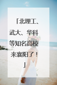 北理工、武大、华科等知名高校来襄阳了！