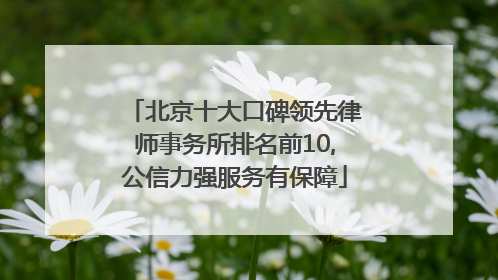 北京十大口碑领先律师事务所排名前10,公信力强服务有保障