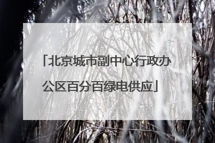 北京城市副中心行政办公区百分百绿电供应