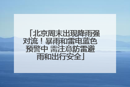北京周末出现降雨强对流！暴雨和雷电蓝色预警中 需注意防雷避雨和出行安全