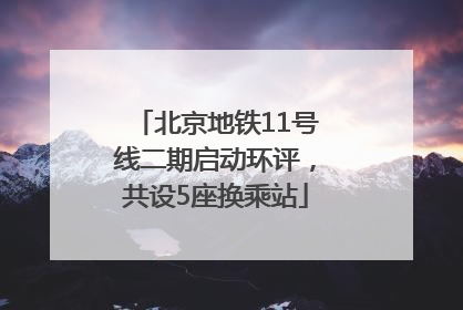 北京地铁11号线二期启动环评，共设5座换乘站