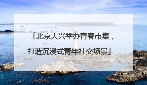 北京大兴举办青春市集，打造沉浸式青年社交场景