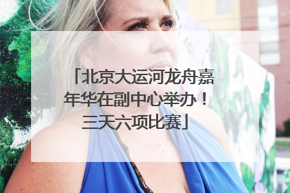 北京大运河龙舟嘉年华在副中心举办！三天六项比赛