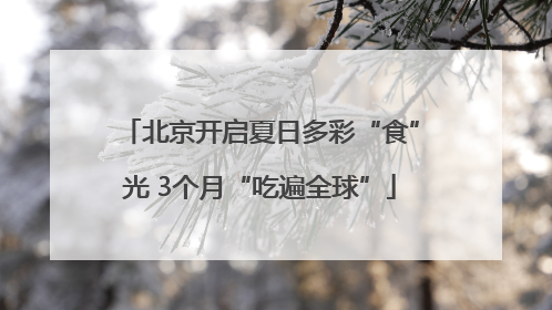 北京开启夏日多彩“食”光 3个月“吃遍全球”