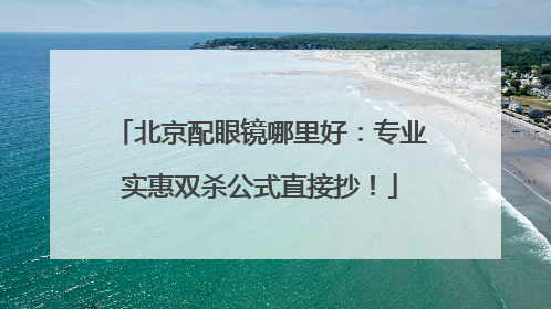 北京配眼镜哪里好：专业实惠双杀公式直接抄！