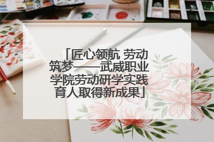 匠心领航 劳动筑梦——武威职业学院劳动研学实践育人取得新成果