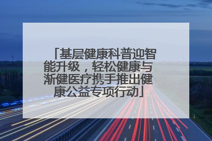基层健康科普迎智能升级，轻松健康与渐健医疗携手推出健康公益专项行动